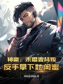 神豪:未婚妻背叛?反手拿下她闺蜜 神豪:未婚妻背叛?反手拿下她闺蜜