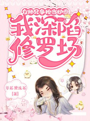 众师兄又争又抢，我深陷修罗场