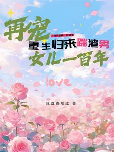 重生归来踹渣男,再宠女儿一百年 重生归来踹渣男,再宠女儿一百年